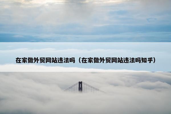 在家做外贸网站违法吗（在家做外贸网站违法吗知乎）