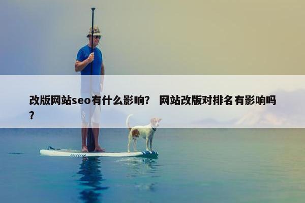 改版网站seo有什么影响？ 网站改版对排名有影响吗？