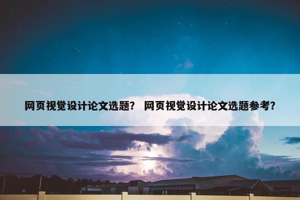 网页视觉设计论文选题？ 网页视觉设计论文选题参考？