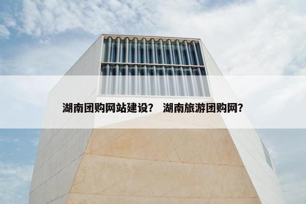 湖南团购网站建设？ 湖南旅游团购网？