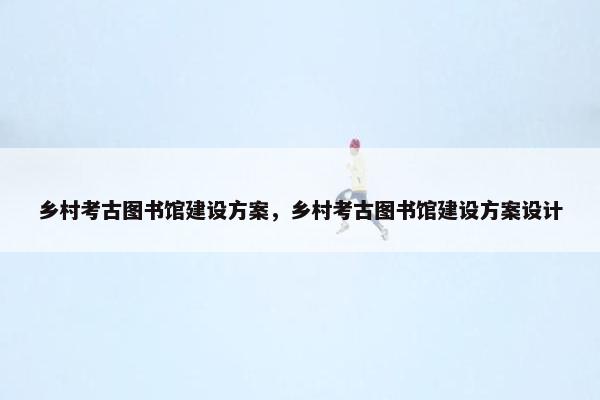 乡村考古图书馆建设方案，乡村考古图书馆建设方案设计