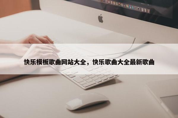 快乐模板歌曲网站大全，快乐歌曲大全最新歌曲