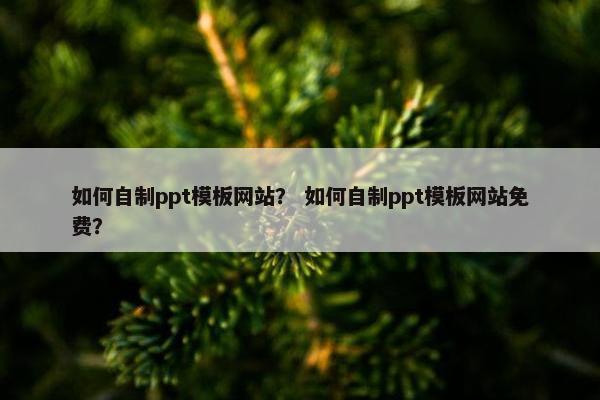 如何自制ppt模板网站？ 如何自制ppt模板网站免费？
