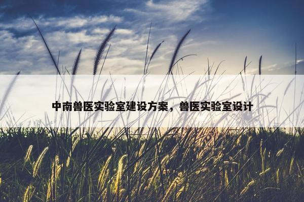 中南兽医实验室建设方案，兽医实验室设计