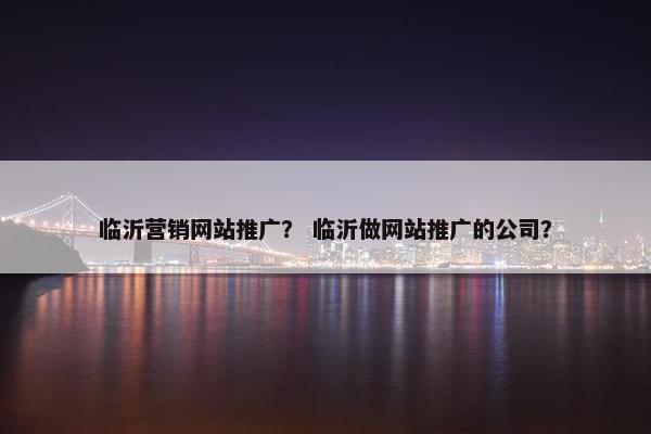 临沂营销网站推广？ 临沂做网站推广的公司？
