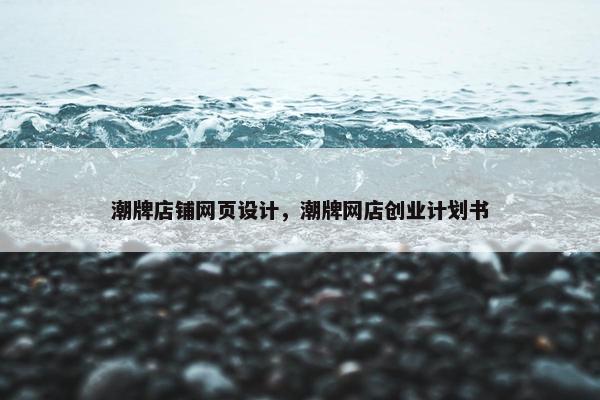 潮牌店铺网页设计，潮牌网店创业计划书