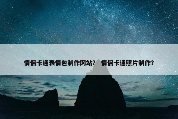情侣卡通表情包制作网站？ 情侣卡通照片制作？