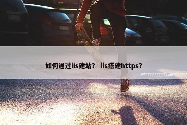 如何通过iis建站？ iis搭建https？
