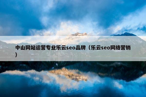中山网站运营专业乐云seo品牌（乐云seo网络营销）