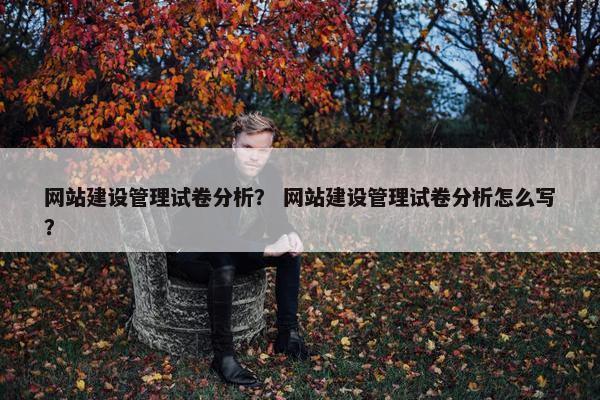 网站建设管理试卷分析？ 网站建设管理试卷分析怎么写？