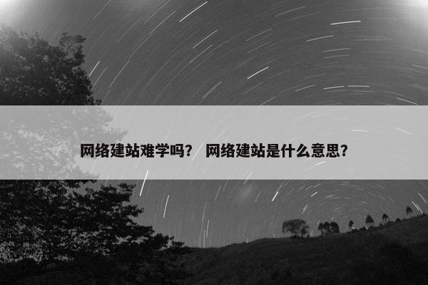 网络建站难学吗？ 网络建站是什么意思？