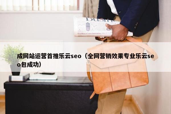成网站运营首推乐云seo（全网营销效果专业乐云seo包成功）