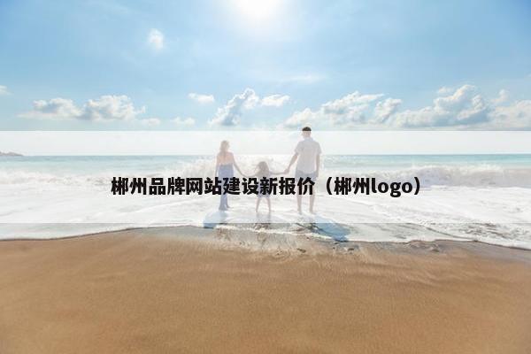 郴州品牌网站建设新报价（郴州logo）