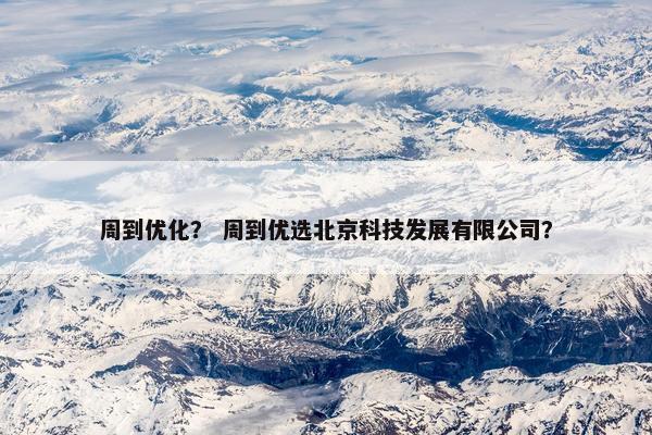 周到优化？ 周到优选北京科技发展有限公司？