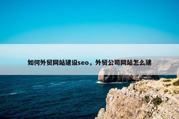 如何外贸网站建设seo，外贸公司网站怎么建
