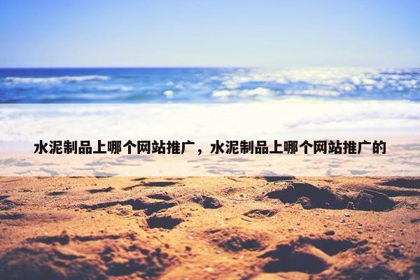 水泥制品上哪个网站推广，水泥制品上哪个网站推广的