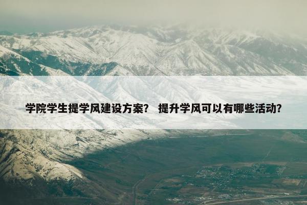 学院学生提学风建设方案？ 提升学风可以有哪些活动？
