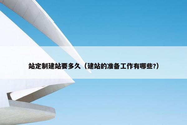 站定制建站要多久（建站的准备工作有哪些?）
