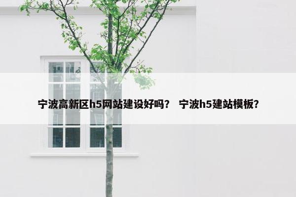 宁波高新区h5网站建设好吗？ 宁波h5建站模板？