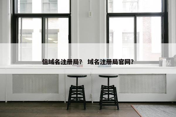 信域名注册局？ 域名注册局官网？