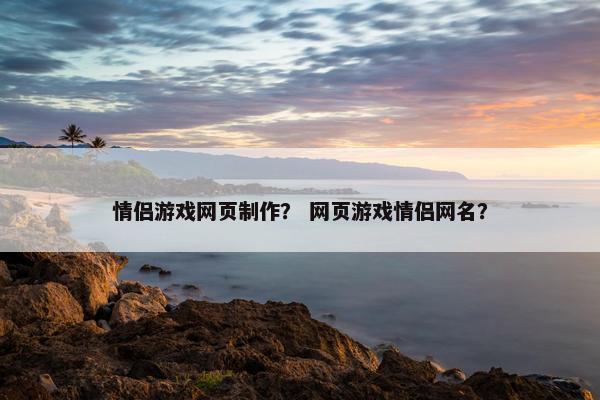 情侣游戏网页制作？ 网页游戏情侣网名？
