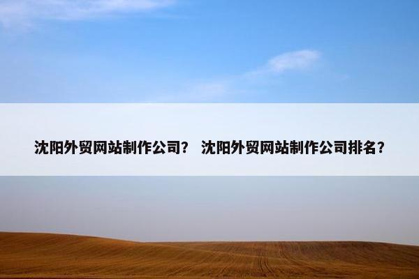 沈阳外贸网站制作公司？ 沈阳外贸网站制作公司排名？