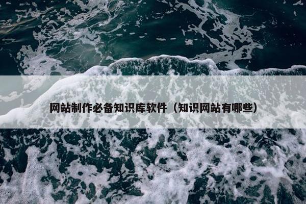 网站制作必备知识库软件（知识网站有哪些）