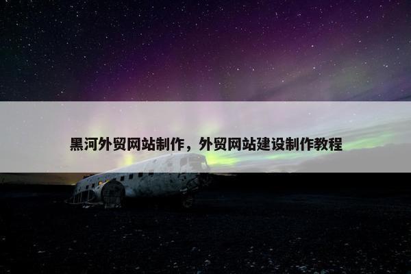 黑河外贸网站制作，外贸网站建设制作教程