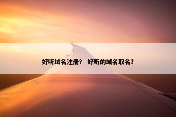 好听域名注册？ 好听的域名取名？