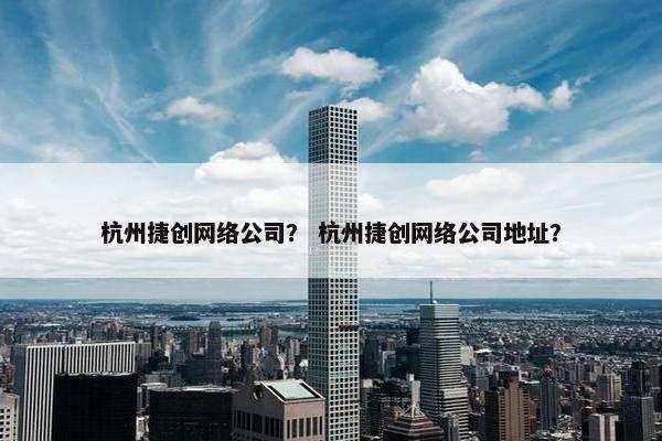 杭州捷创网络公司？ 杭州捷创网络公司地址？