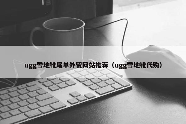 ugg雪地靴尾单外贸网站推荐（ugg雪地靴代购）