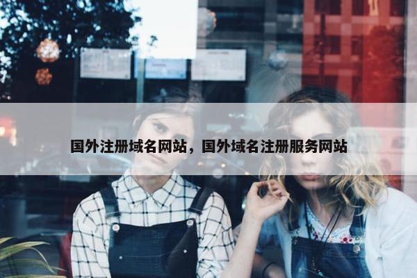 国外注册域名网站，国外域名注册服务网站