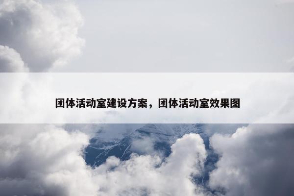 团体活动室建设方案，团体活动室效果图