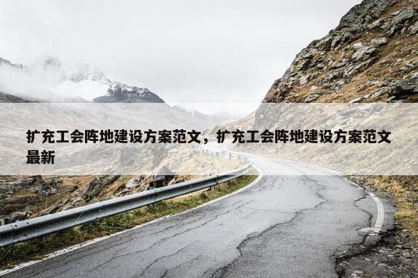 扩充工会阵地建设方案范文，扩充工会阵地建设方案范文最新