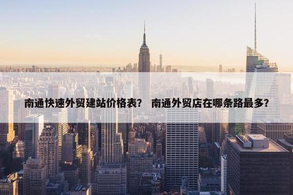 南通快速外贸建站价格表？ 南通外贸店在哪条路最多？
