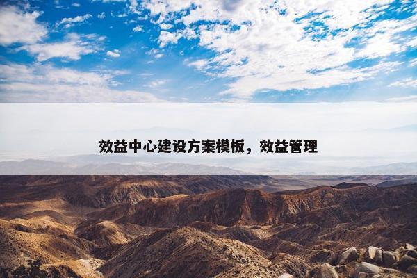 效益中心建设方案模板，效益管理