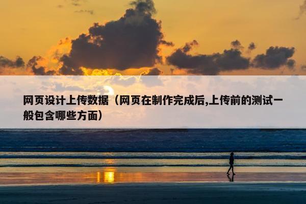 网页设计上传数据（网页在制作完成后,上传前的测试一般包含哪些方面）