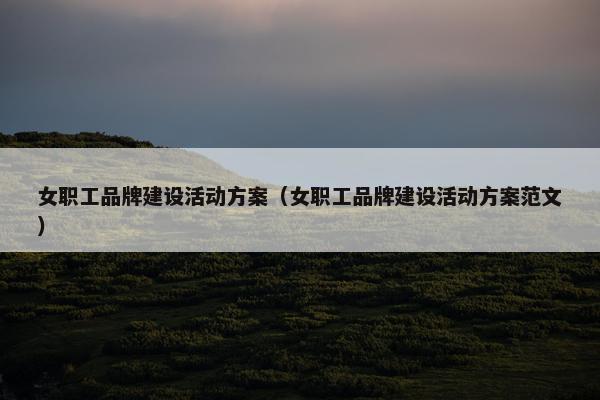 女职工品牌建设活动方案（女职工品牌建设活动方案范文）