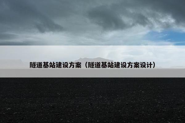 隧道基站建设方案（隧道基站建设方案设计）