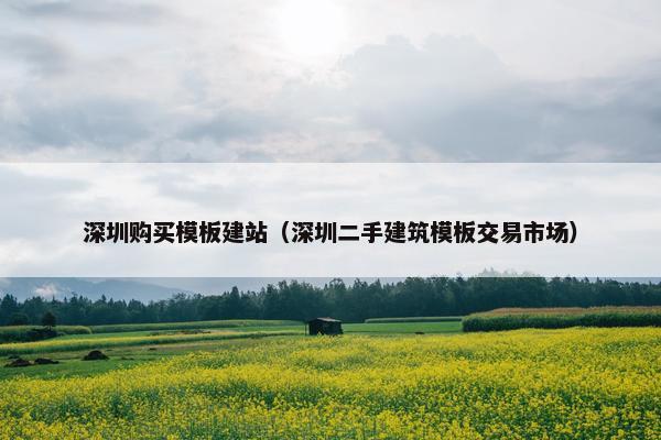 深圳购买模板建站（深圳二手建筑模板交易市场）