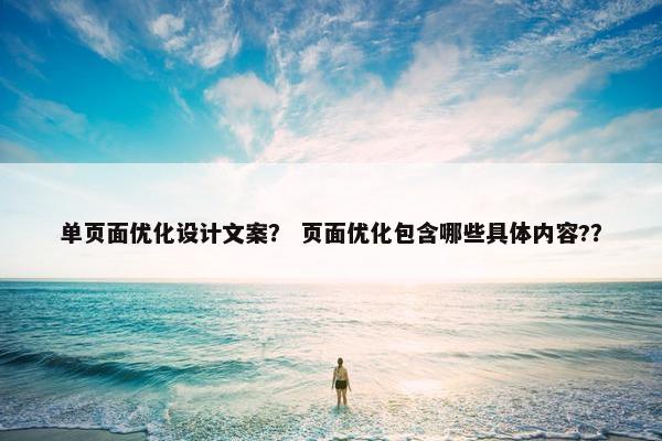 单页面优化设计文案？ 页面优化包含哪些具体内容?？