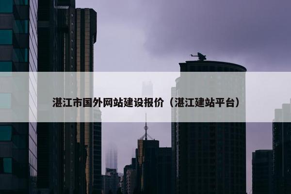 湛江市国外网站建设报价（湛江建站平台）