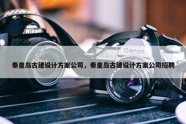 秦皇岛古建设计方案公司，秦皇岛古建设计方案公司招聘