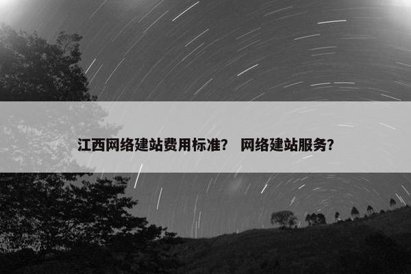 江西网络建站费用标准？ 网络建站服务？