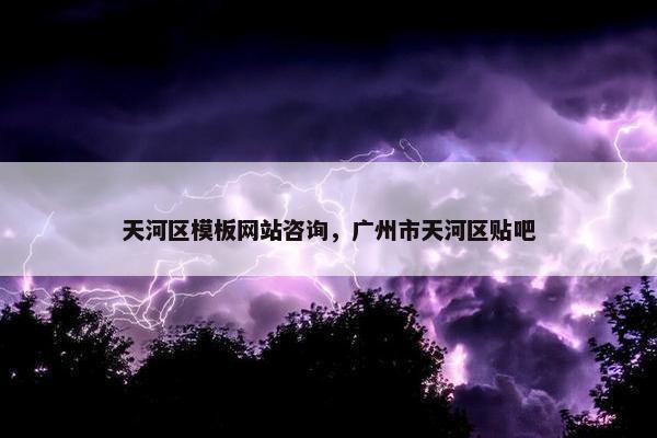 天河区模板网站咨询，广州市天河区贴吧