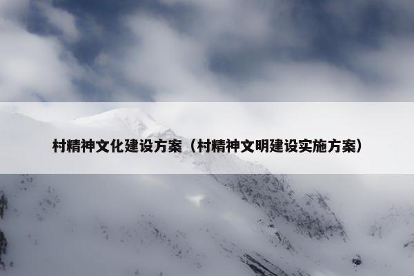村精神文化建设方案（村精神文明建设实施方案）