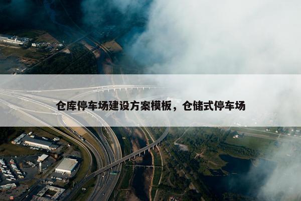 仓库停车场建设方案模板，仓储式停车场