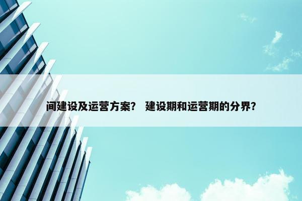 间建设及运营方案？ 建设期和运营期的分界？