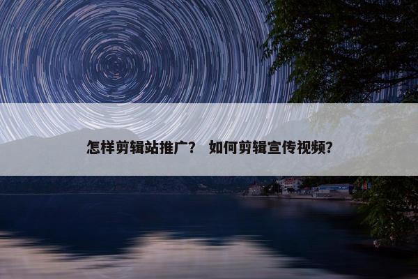 怎样剪辑站推广？ 如何剪辑宣传视频？