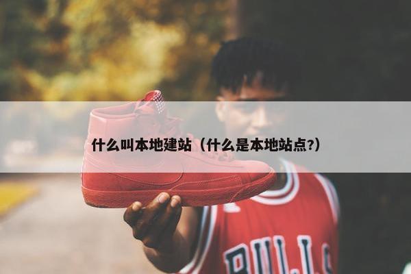 什么叫本地建站（什么是本地站点?）